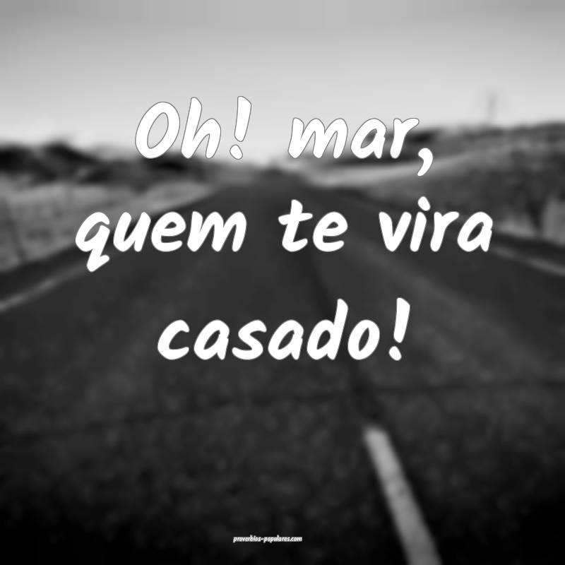 Oh! mar, quem te vira casado!
...