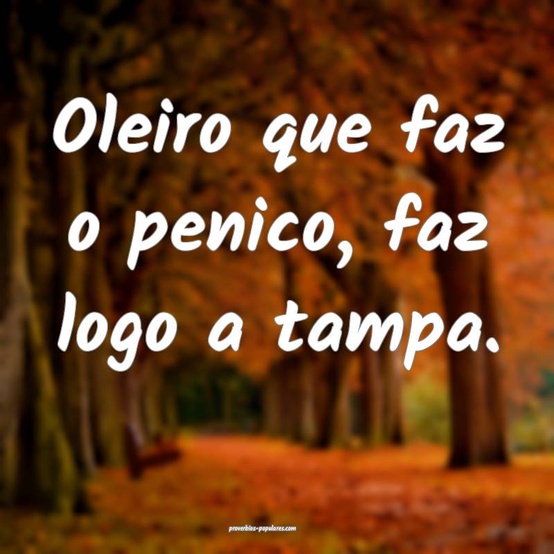 Oleiro que faz o penico, faz logo a tampa.
...