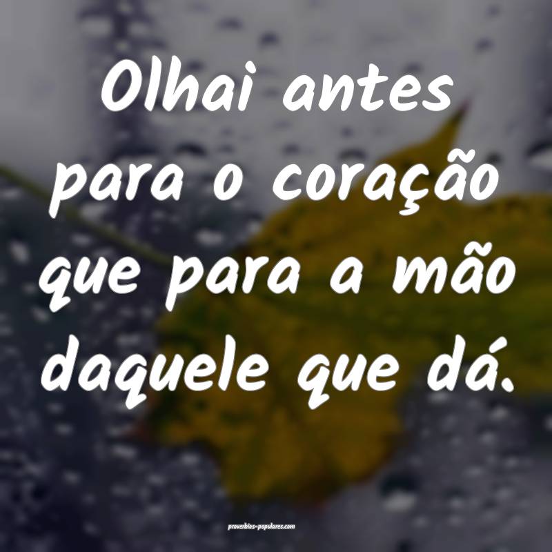 Olhai antes para o coração que para a mão daquele que dá.
...