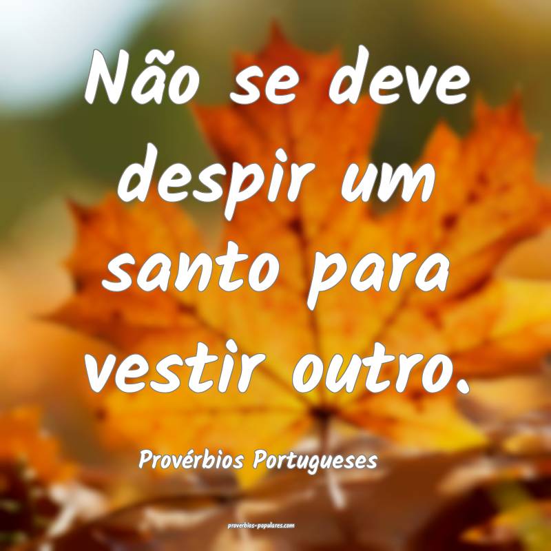 Não se deve despir um santo para vestir outro.
...