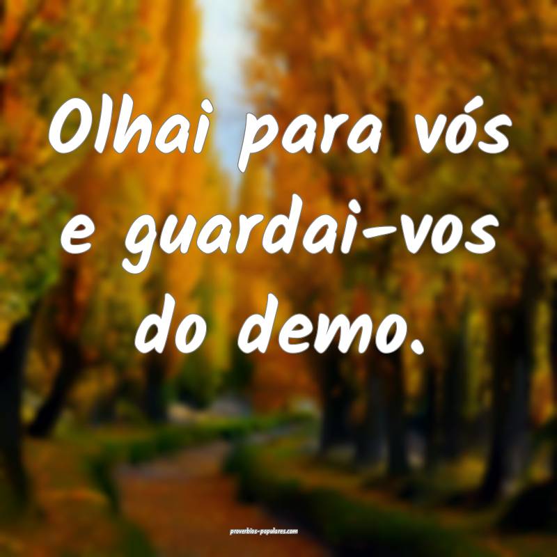 Olhai para vós e guardai-vos do demo.
...