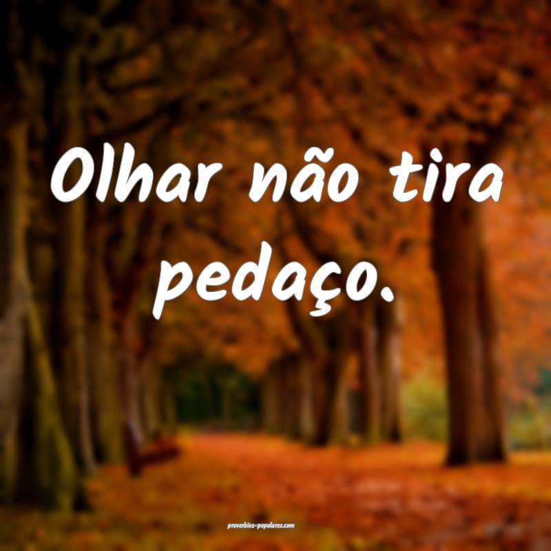 Olhar não tira pedaço.
 ...