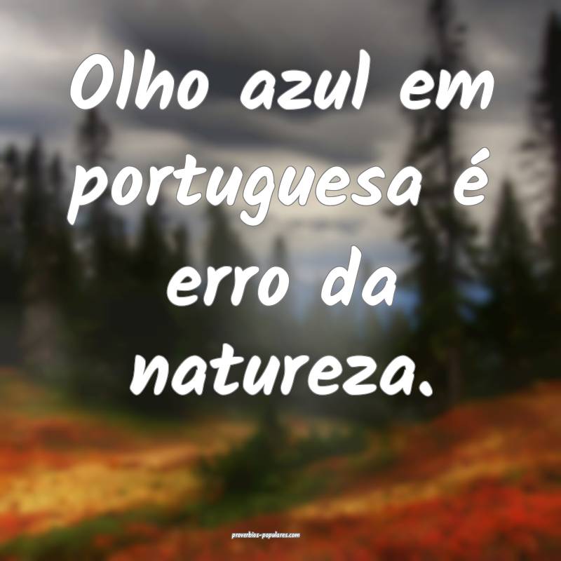 Olho azul em portuguesa é erro da natureza.
...