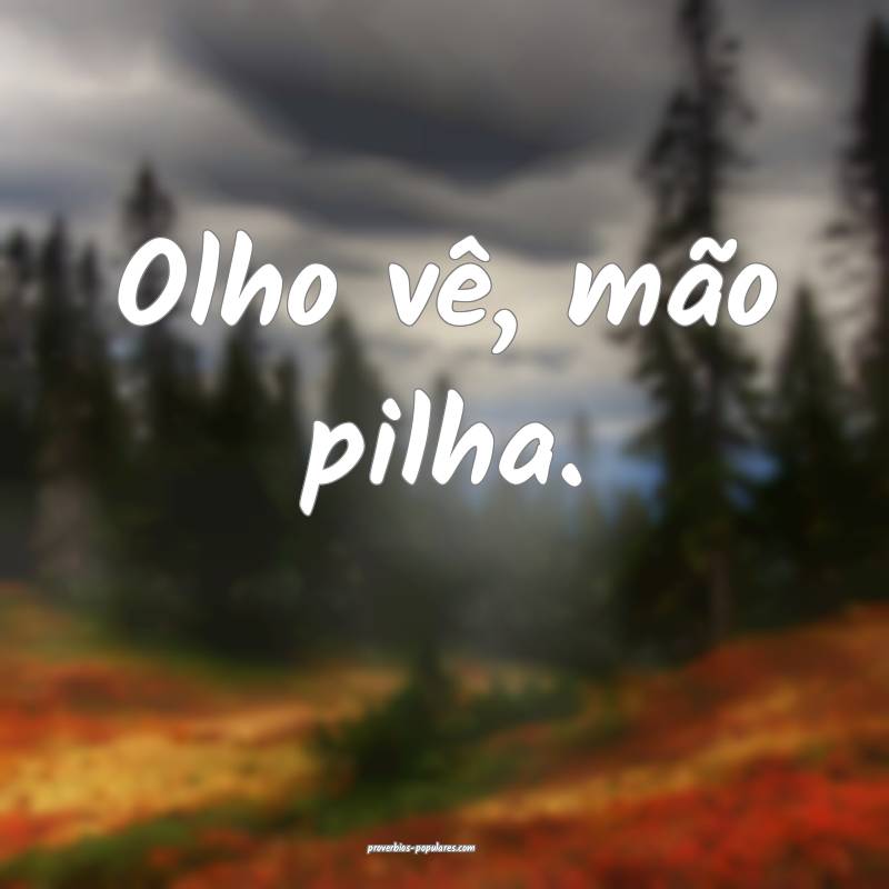 Olho vê, mão pilha.
...