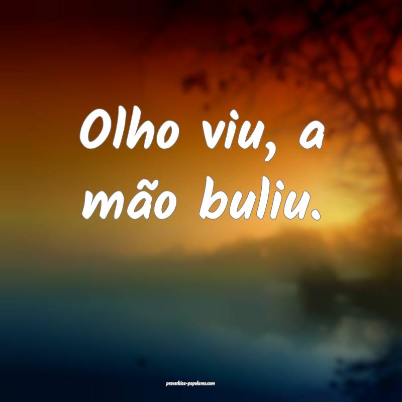 Olho viu, a mão buliu.
 ...