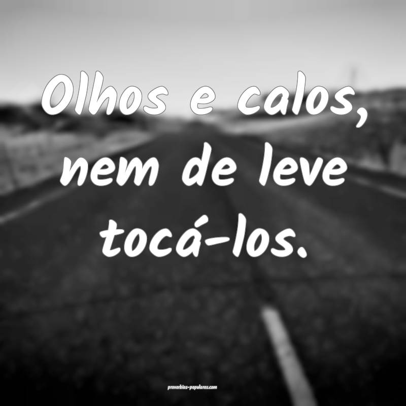 Olhos e calos, nem de leve tocá-los.
...