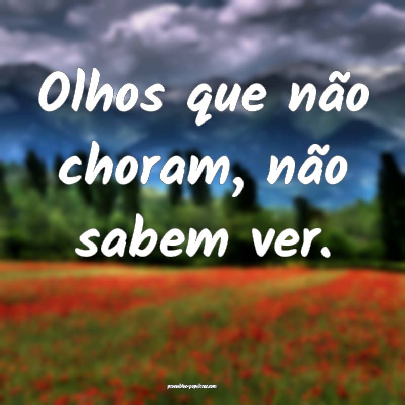 Olhos que não choram, não sabem ver.
...