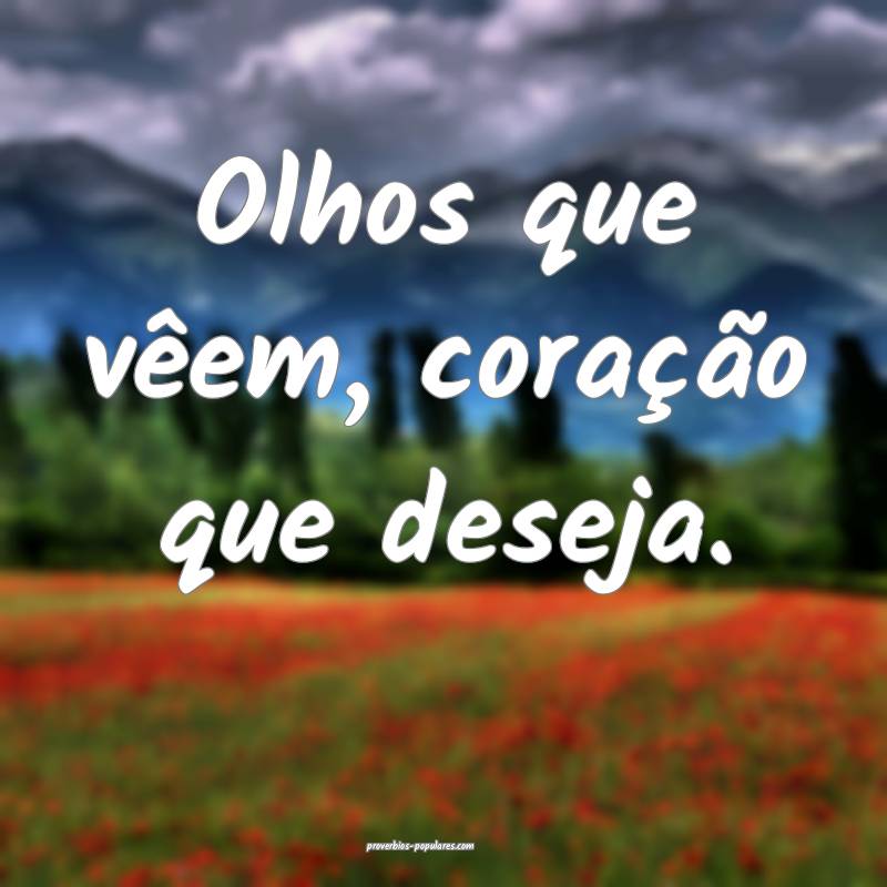 Olhos que vêem, coração que deseja.
...