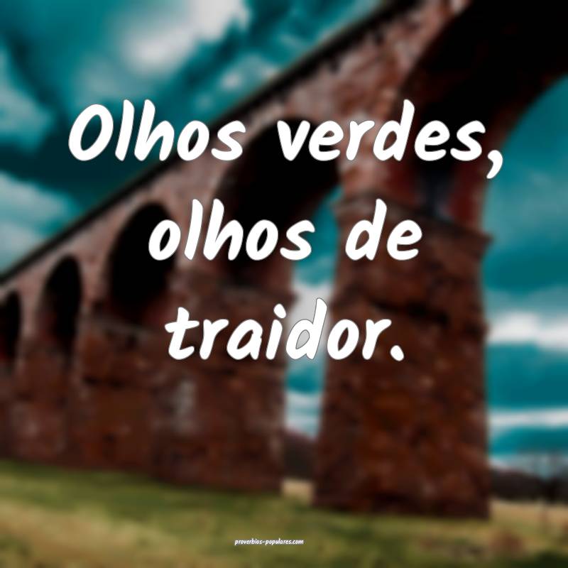 Olhos verdes, olhos de traidor.
 ...