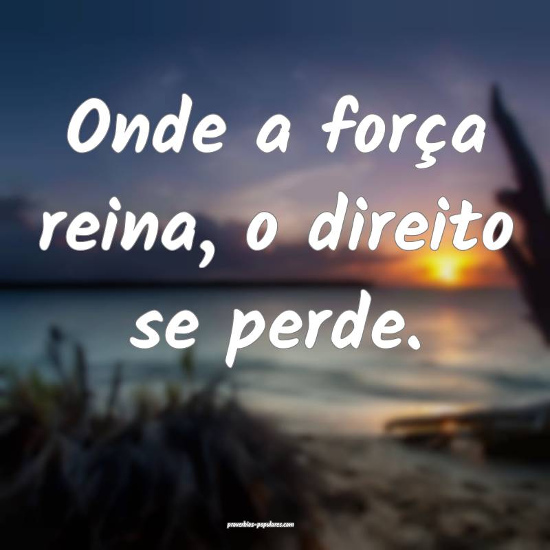 Onde a força reina, o direito se perde.
...