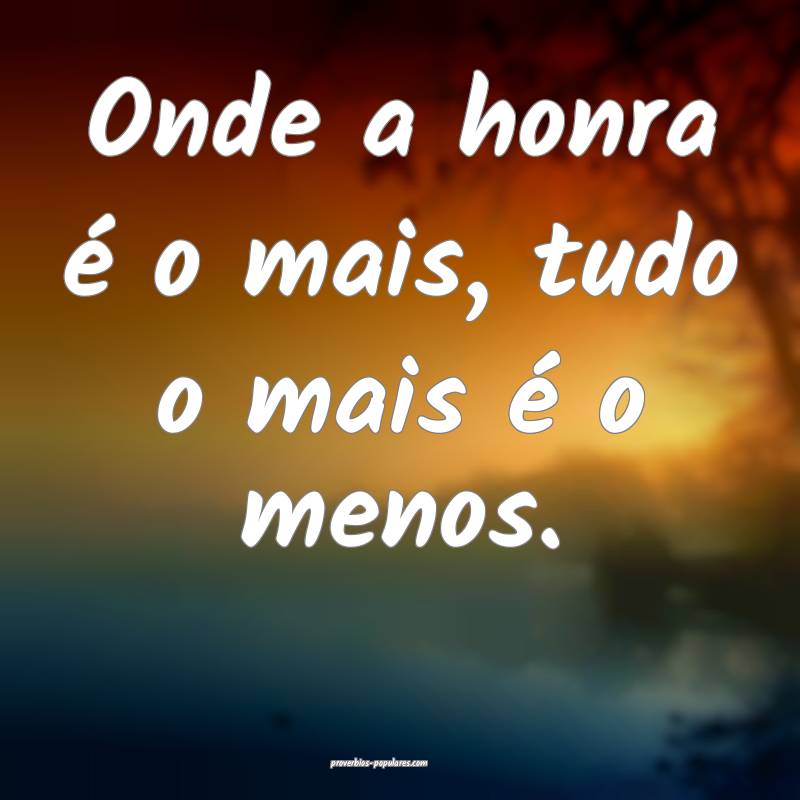 Onde a honra é o mais, tudo o mais é o menos.
...