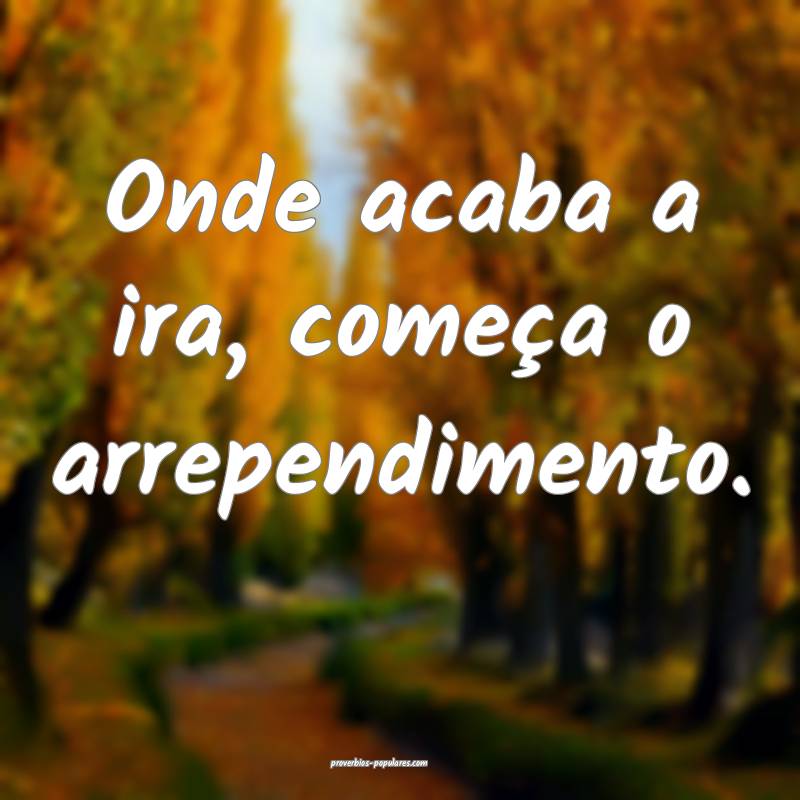 Onde acaba a ira, começa o arrependimento.
...