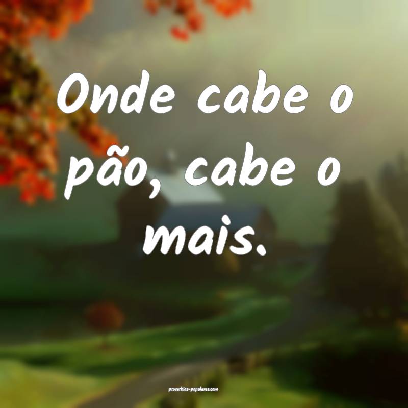 Onde cabe o pão, cabe o mais.
...