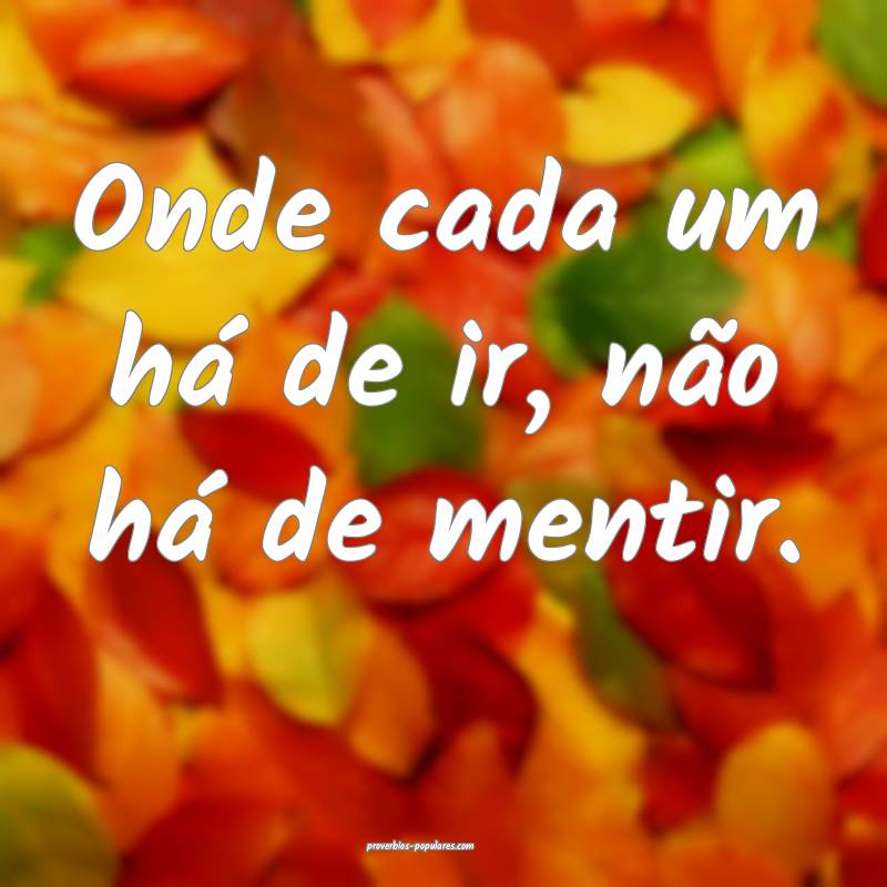 Onde cada um há de ir, não há de mentir.
 ...