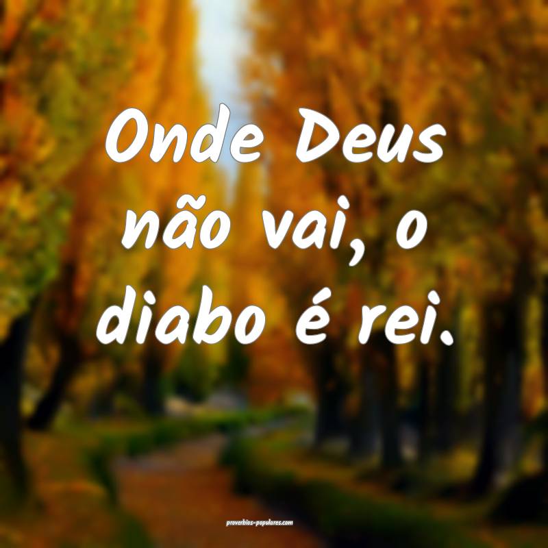 Onde Deus não vai, o diabo é rei.
...