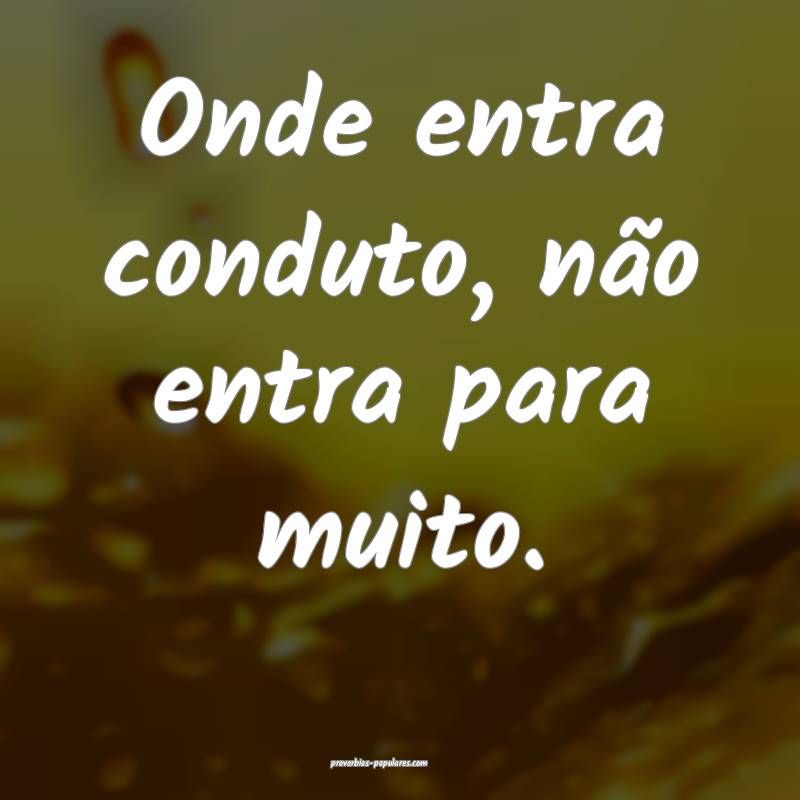 Onde entra conduto, não entra para muito.
...