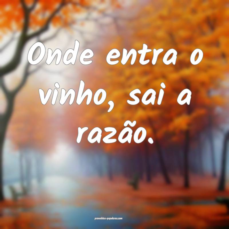 Onde entra o vinho, sai a razão.
...