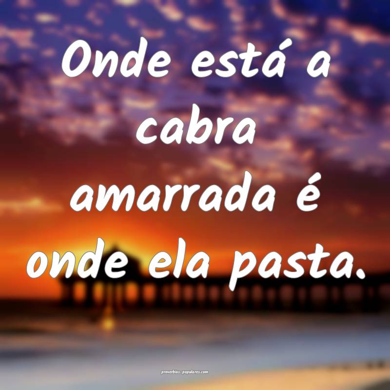 Onde está a cabra amarrada é onde ela pasta.
...