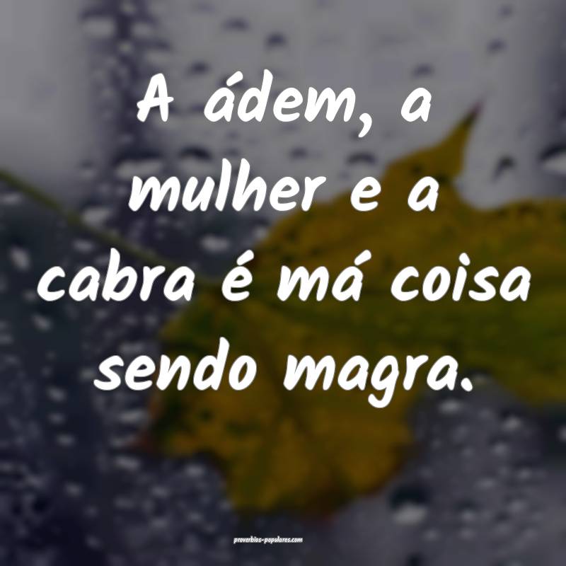 A ádem, a mulher e a cabra é má coisa sendo magra.
...