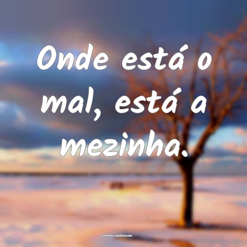 Onde está o mal, está a mezinha.
...