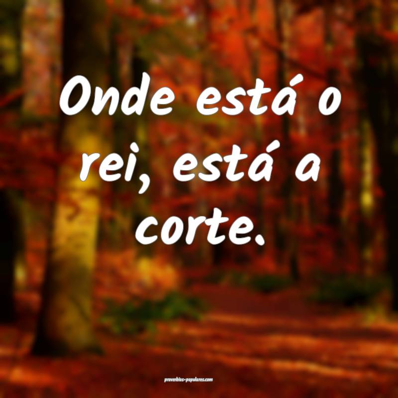 Onde está o rei, está a corte.
 ...