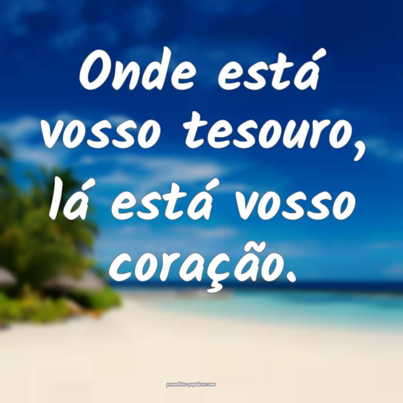 Onde está vosso tesouro, lá está vosso coração.
...