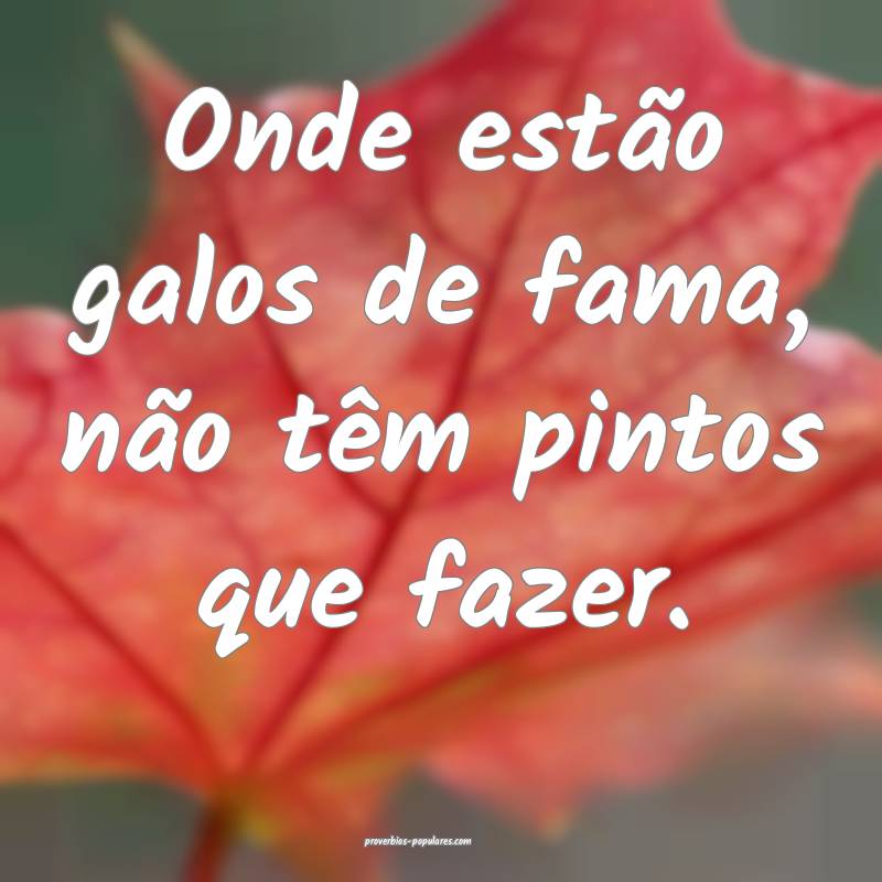 Onde estão galos de fama, não têm pintos que fa ...