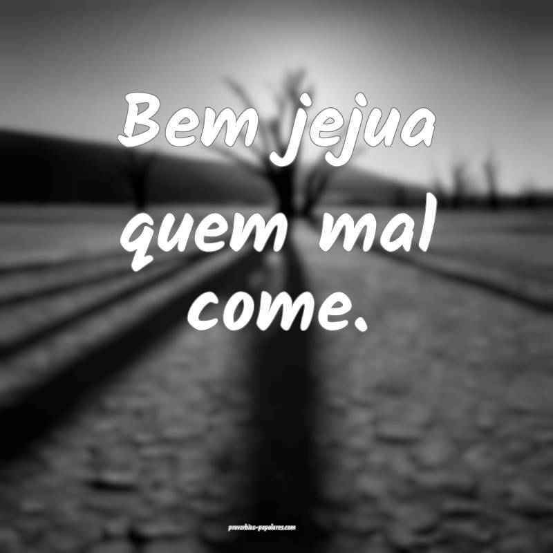 Bem jejua quem mal come.
 ...