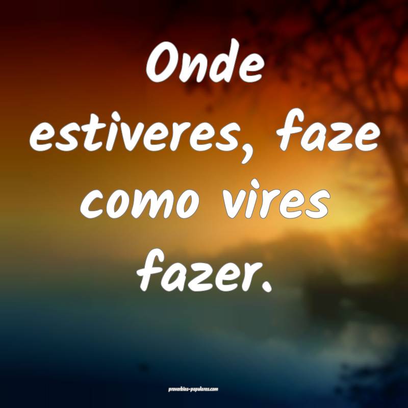Onde estiveres, faze como vires fazer.
...