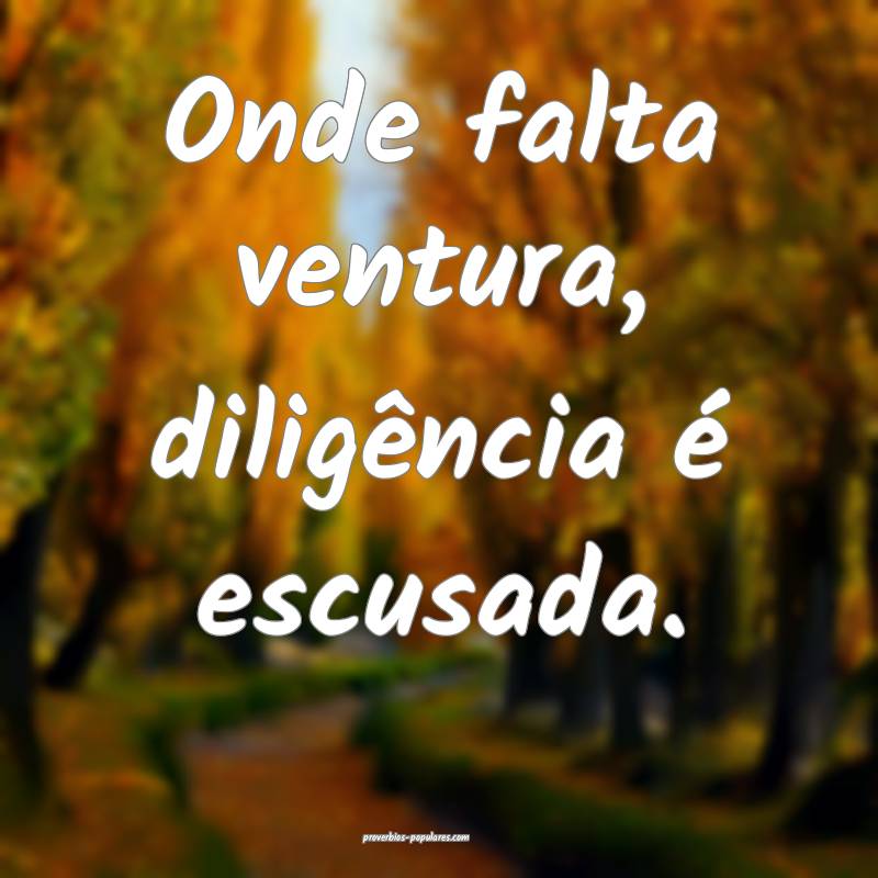 Onde falta ventura, diligência é escusada.
...