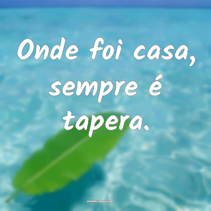 Onde foi casa, sempre é tapera.
...