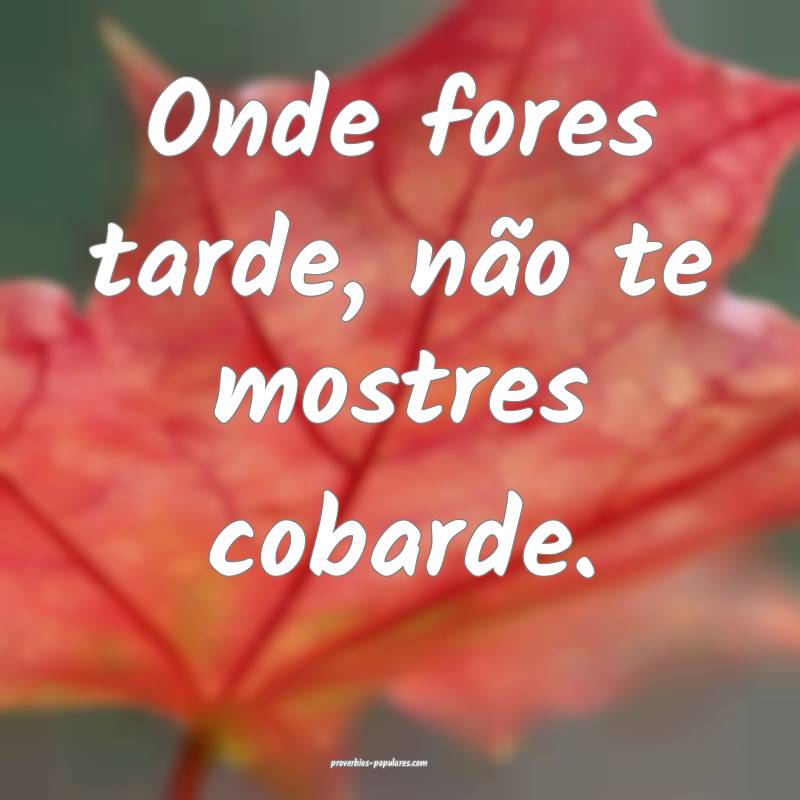 Onde fores tarde, não te mostres cobarde.
 ...