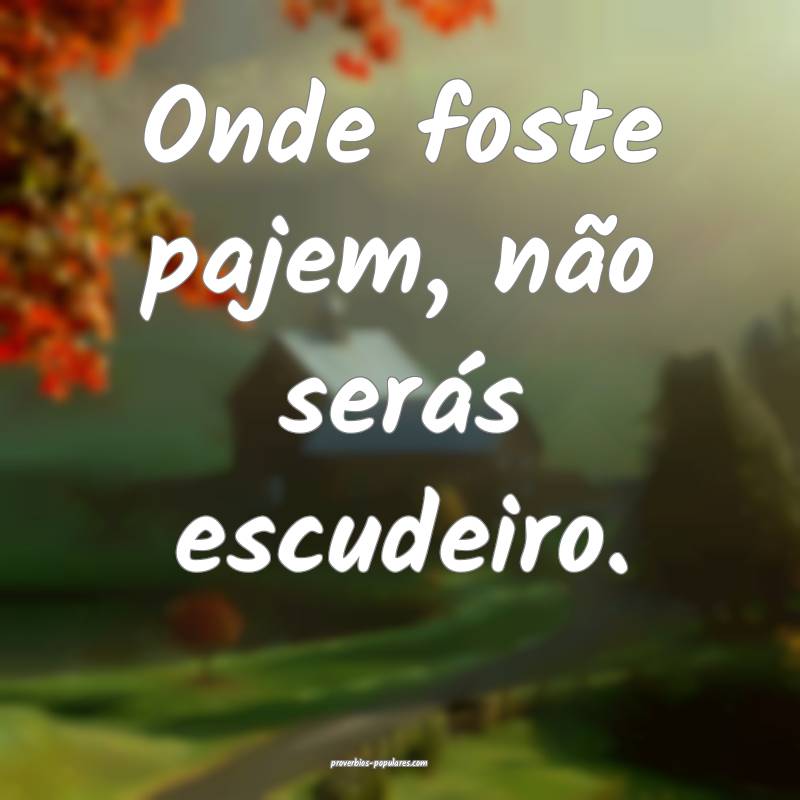 Onde foste pajem, não serás escudeiro.
...