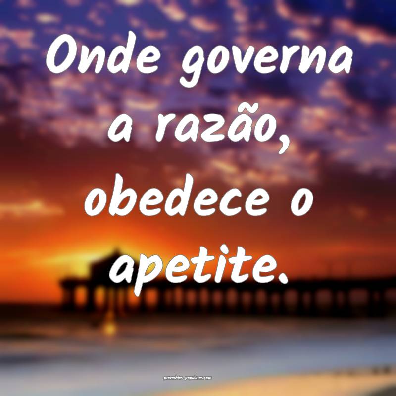 Onde governa a razão, obedece o apetite.
...