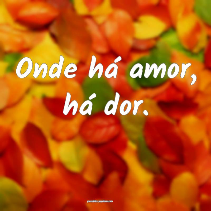 Onde há amor, há dor.
...