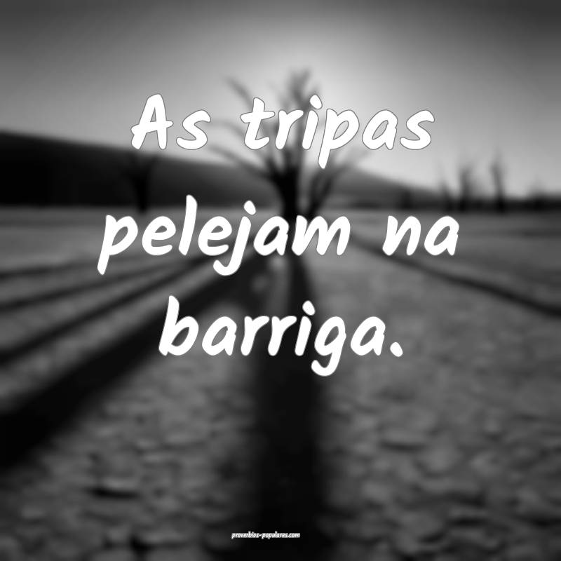 As tripas pelejam na barriga.
...