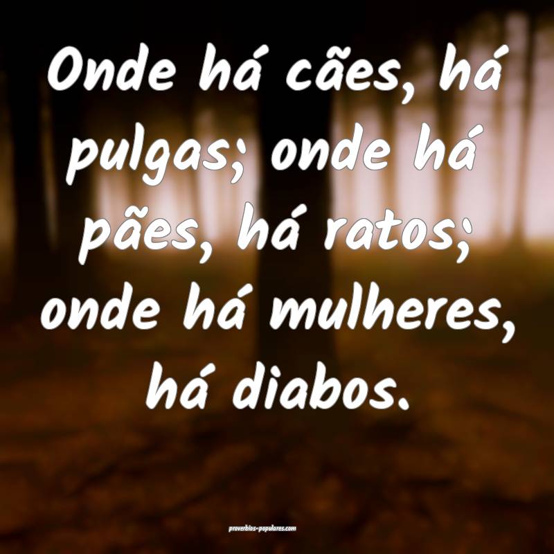 Onde há cães, há pulgas; onde há pães, há ratos; onde há mulher...