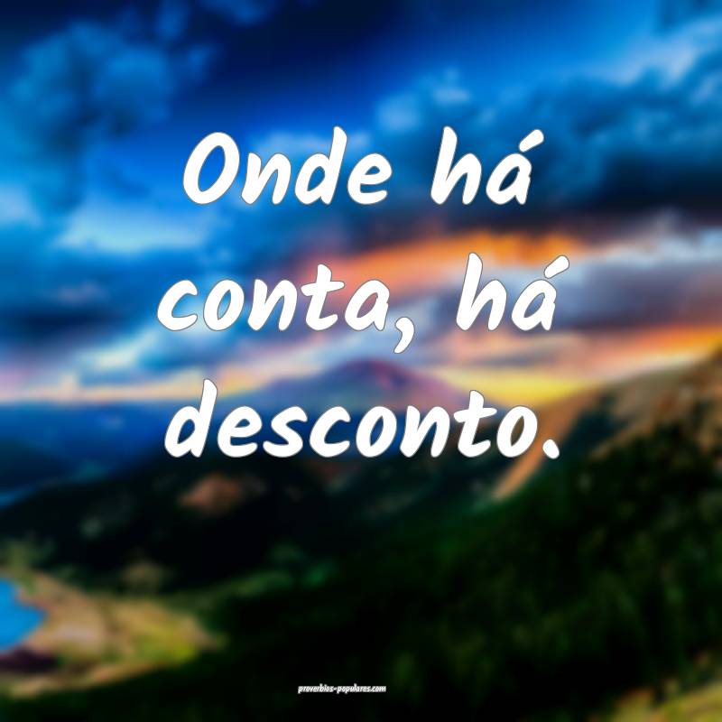 Onde há conta, há desconto.
 ...