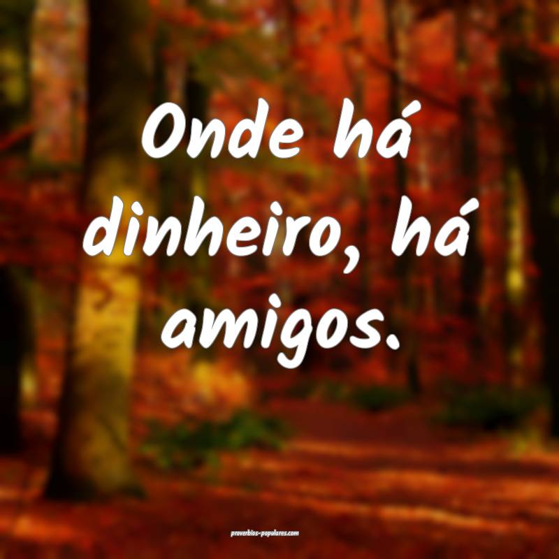 Onde há dinheiro, há amigos.
 ...