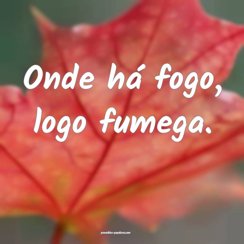 Onde há fogo, logo fumega.
...