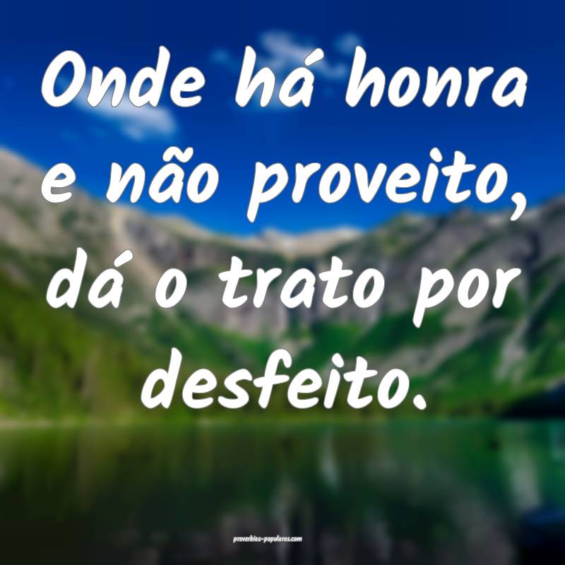 Onde há honra e não proveito, dá o trato por desfeito.
...