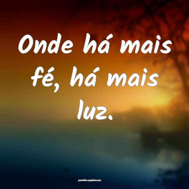 Onde há mais fé, há mais luz.
 ...
