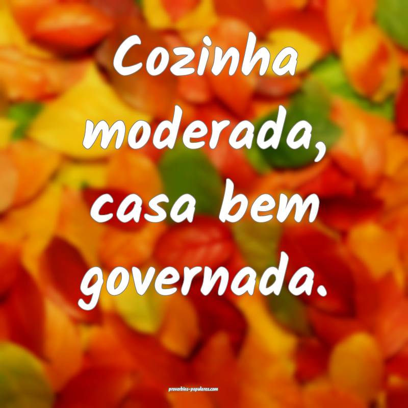 Cozinha moderada, casa bem governada.
...