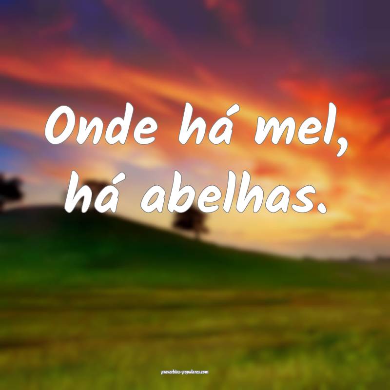 Onde há mel, há abelhas.
...
