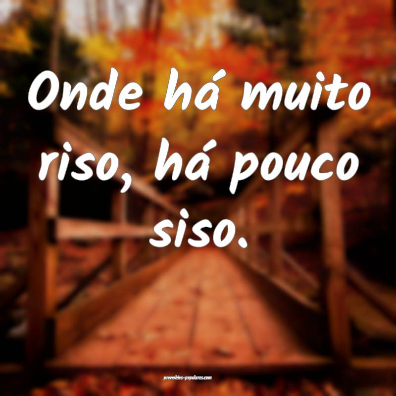 Onde há muito riso, há pouco siso.
...