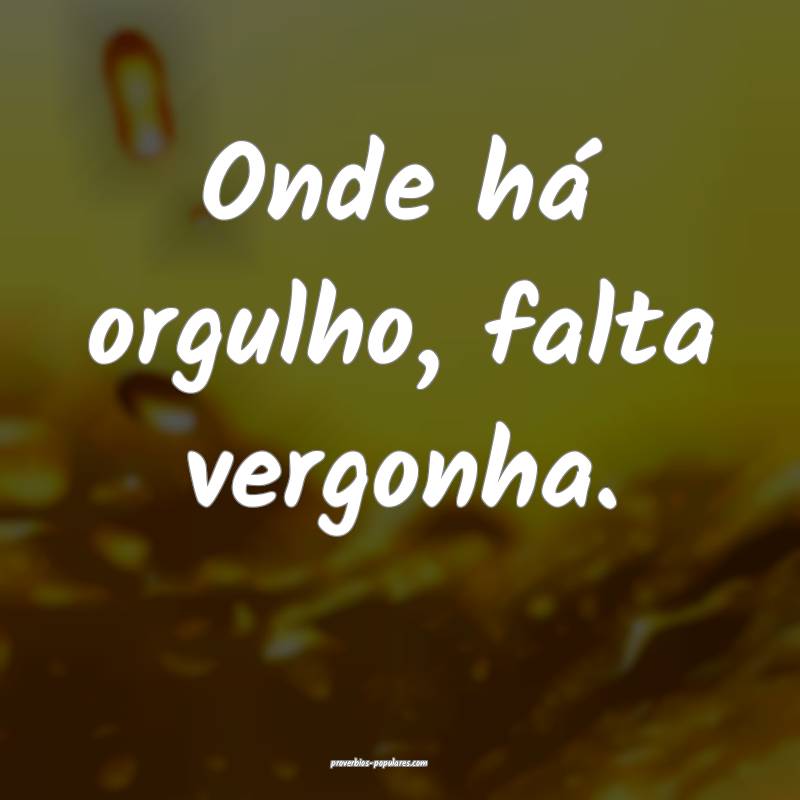 Onde há orgulho, falta vergonha.
 ...