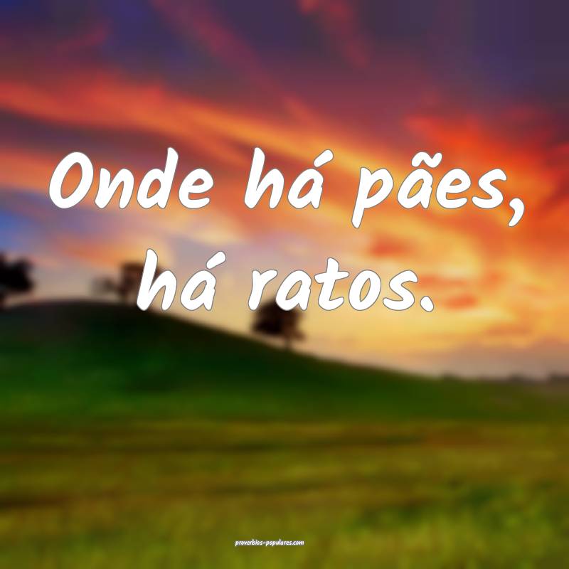 Onde há pães, há ratos.
...