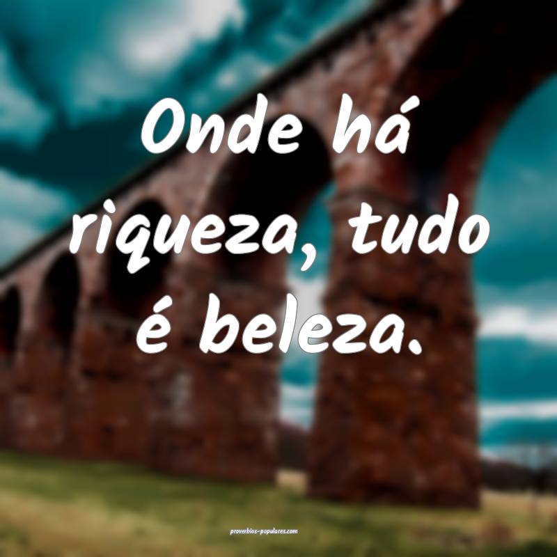 Onde há riqueza, tudo é beleza.
 ...