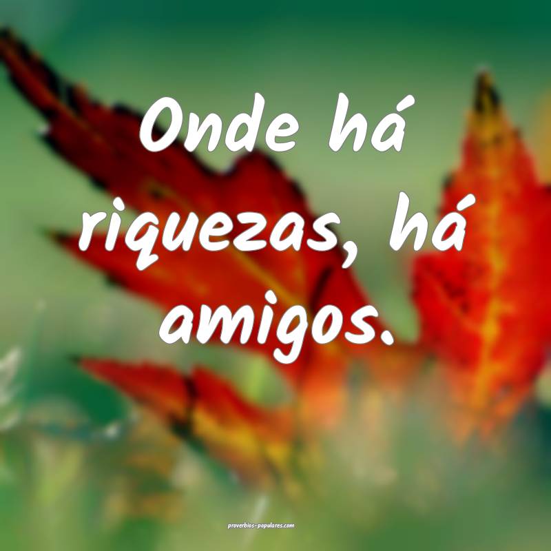 Onde há riquezas, há amigos.
...