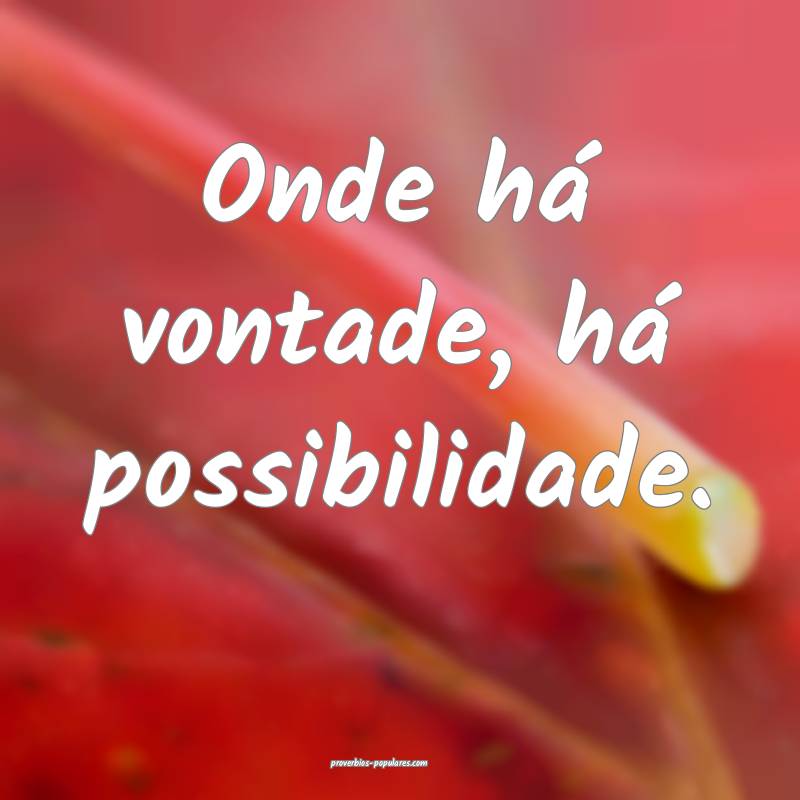 Onde há vontade, há possibilidade.
 ...